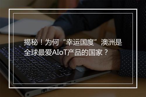 揭秘!为何“幸运国度”澳洲是全球最爱AIoT产品的国家?