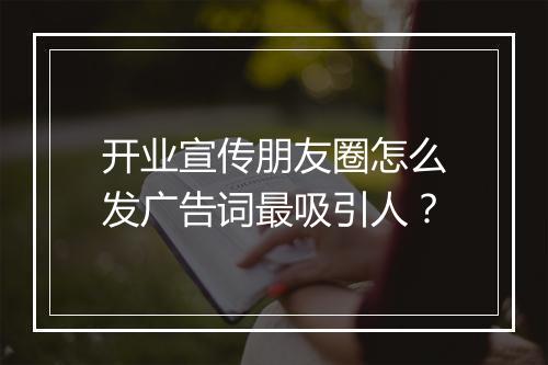 开业宣传朋友圈怎么发广告词最吸引人?