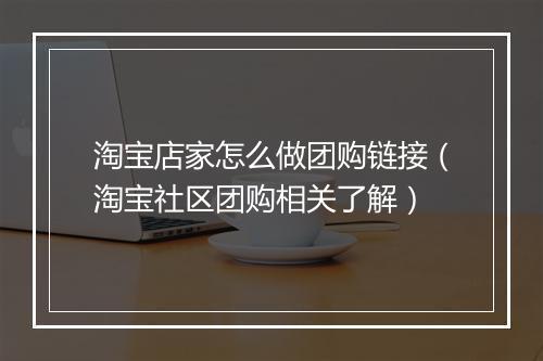 淘宝店家怎么做团购链接(淘宝社区团购相关了解)