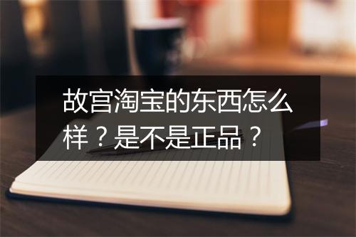 故宫淘宝的东西怎么样?是不是正品?