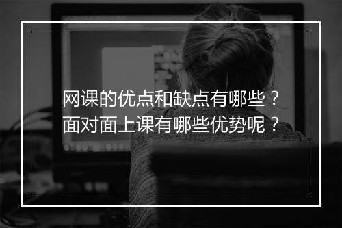 网课的优点和缺点有哪些?面对面上课有哪些优势呢?