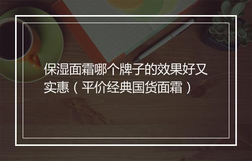保湿面霜哪个牌子的效果好又实惠(平价经典国货面霜)