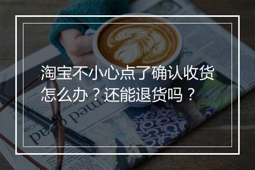 淘宝不小心点了确认收货怎么办?还能退货吗?