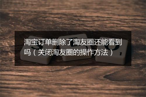 淘宝订单删除了淘友圈还能看到吗(关闭淘友圈的操作方法)
