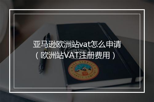 亚马逊欧洲站vat怎么申请(欧洲站VAT注册费用)