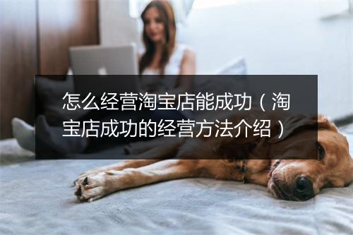 怎么经营淘宝店能成功(淘宝店成功的经营方法介绍)
