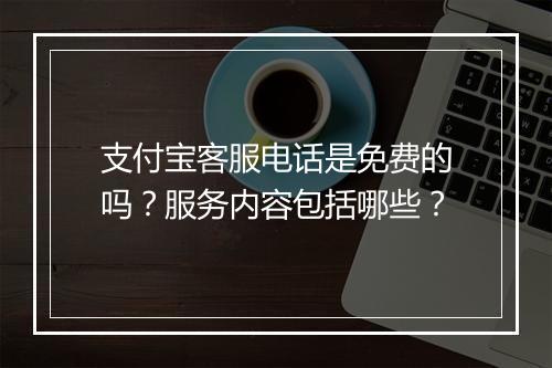 支付宝客服电话是免费的吗?服务内容包括哪些?