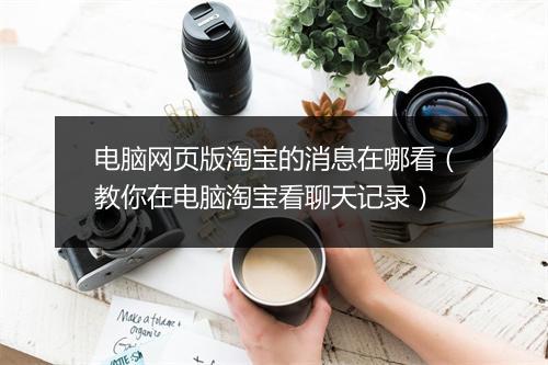 电脑网页版淘宝的消息在哪看(教你在电脑淘宝看聊天记录)