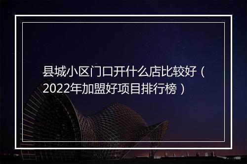 县城小区门口开什么店比较好(2022年加盟好项目排行榜)