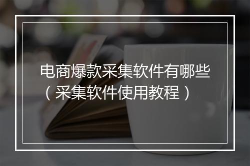 电商爆款采集软件有哪些(采集软件使用教程)