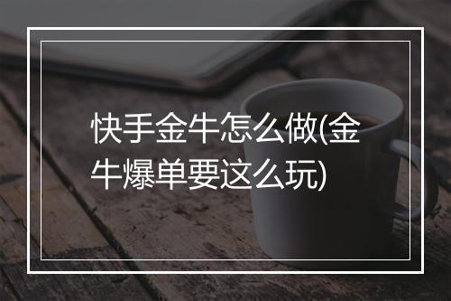 快手金牛怎么做(金牛爆单要这么玩)