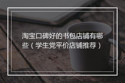淘宝口碑好的书包店铺有哪些(学生党平价店铺推荐)