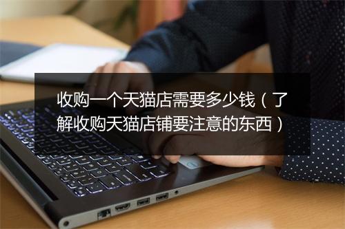 收购一个天猫店需要多少钱(了解收购天猫店铺要注意的东西)