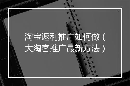 淘宝返利推广如何做(大淘客推广最新方法)
