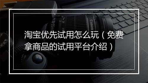 淘宝优先试用怎么玩(免费拿商品的试用平台介绍)