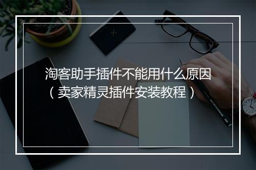 淘客助手插件不能用什么原因(卖家精灵插件安装教程)