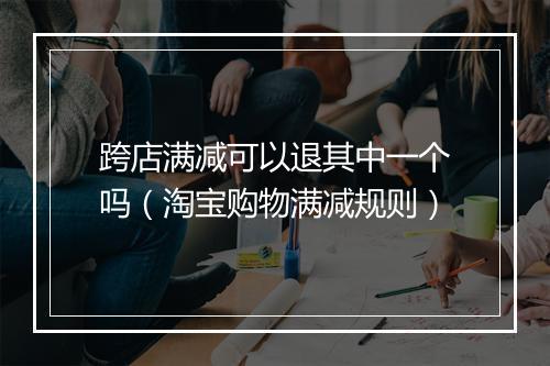 跨店满减可以退其中一个吗(淘宝购物满减规则)