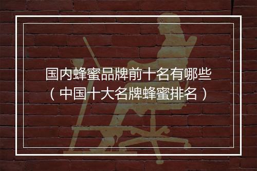 国内蜂蜜品牌前十名有哪些(中国十大名牌蜂蜜排名)