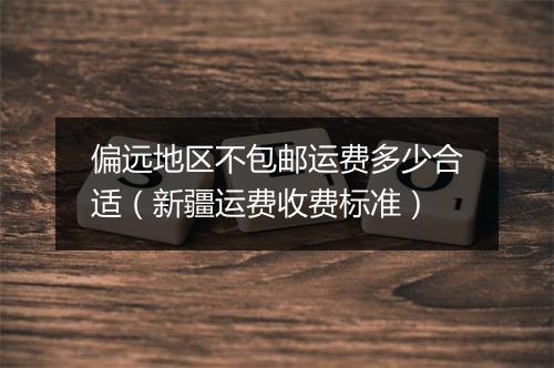 偏远地区不包邮运费多少合适(新疆运费收费标准)