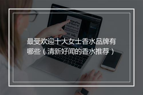最受欢迎十大女士香水品牌有哪些(清新好闻的香水推荐)