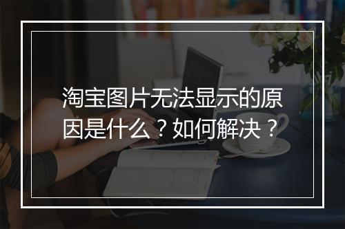 淘宝图片无法显示的原因是什么?如何解决?