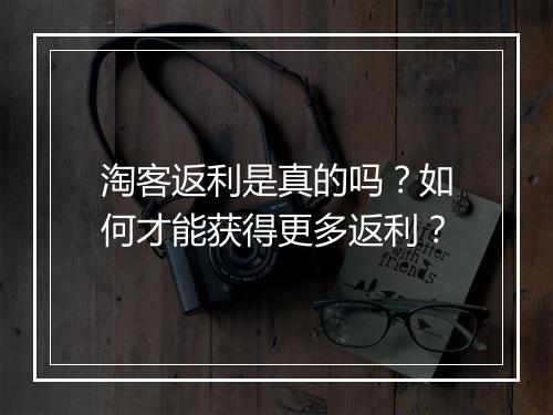 淘客返利是真的吗?如何才能获得更多返利?