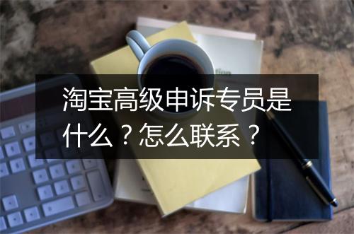 淘宝高级申诉专员是什么?怎么联系?