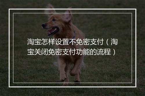 淘宝怎样设置不免密支付(淘宝关闭免密支付功能的流程)