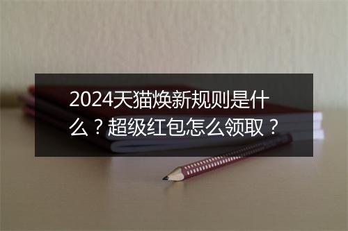 2024天猫焕新规则是什么?超级红包怎么领取?