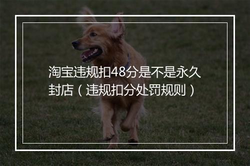 淘宝违规扣48分是不是永久封店(违规扣分处罚规则)