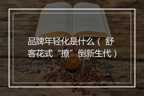 品牌年轻化是什么( 舒客花式“撩”倒新生代)