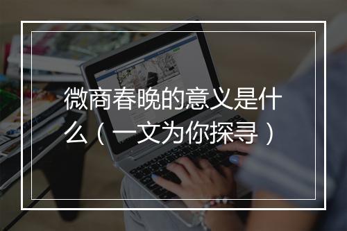 微商春晚的意义是什么(一文为你探寻)