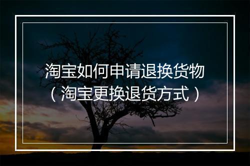 淘宝如何申请退换货物(淘宝更换退货方式)