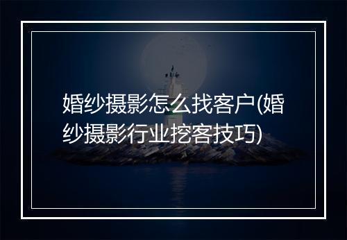 婚纱摄影怎么找客户(婚纱摄影行业挖客技巧)