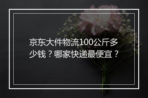 京东大件物流100公斤多少钱?哪家快递最便宜?
