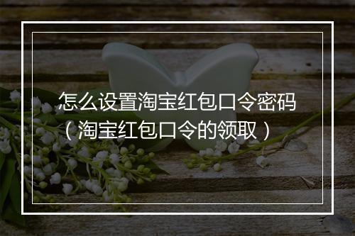 怎么设置淘宝红包口令密码(淘宝红包口令的领取)