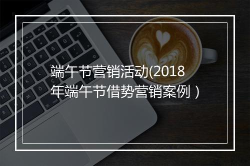 端午节营销活动(2018年端午节借势营销案例)