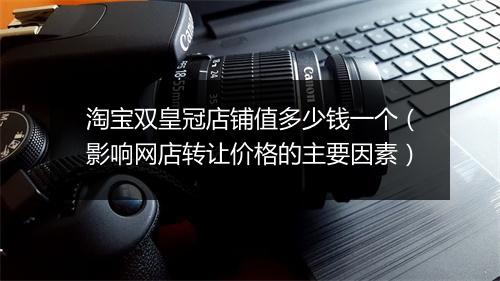 淘宝双皇冠店铺值多少钱一个(影响网店转让价格的主要因素)