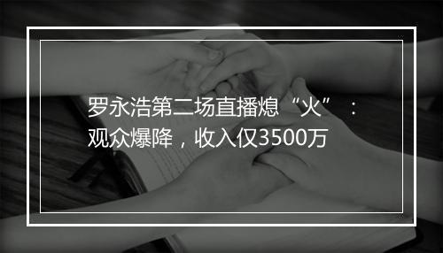 罗永浩第二场直播熄“火”:观众爆降,收入仅3500万