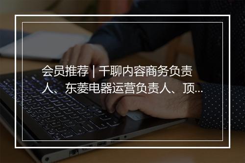 会员推荐 | 千聊内容商务负责人、东菱电器运营负责人、顶级美妆护肤供应链联创、少儿英语TOP3品牌商务总监希望认识你