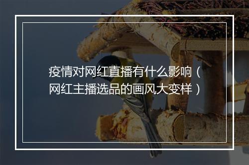 疫情对网红直播有什么影响(网红主播选品的画风大变样)