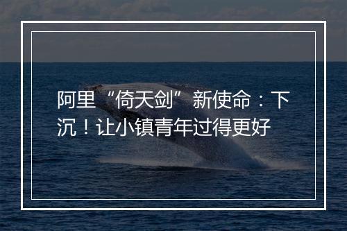 阿里“倚天剑”新使命:下沉!让小镇青年过得更好