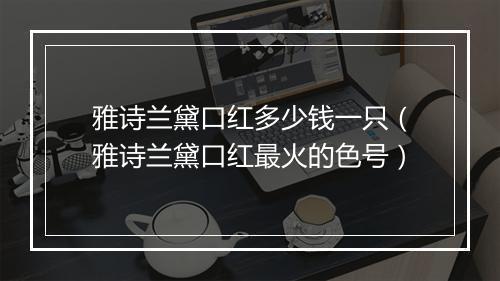 雅诗兰黛口红多少钱一只(雅诗兰黛口红最火的色号)