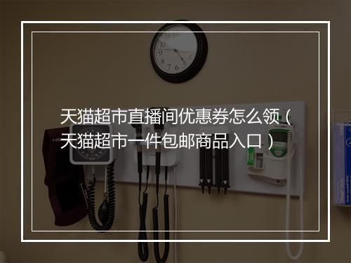 天猫超市直播间优惠券怎么领(天猫超市一件包邮商品入口)