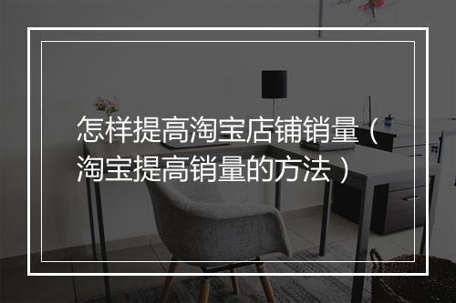 怎样提高淘宝店铺销量(淘宝提高销量的方法)