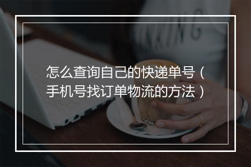 怎么查询自己的快递单号(手机号找订单物流的方法)