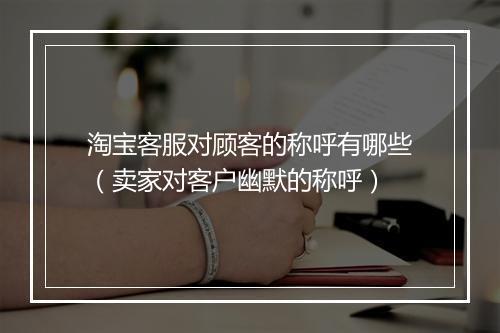 淘宝客服对顾客的称呼有哪些(卖家对客户幽默的称呼)