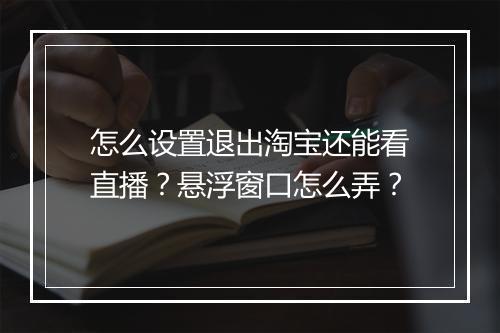 怎么设置退出淘宝还能看直播?悬浮窗口怎么弄?