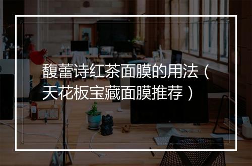 馥蕾诗红茶面膜的用法(天花板宝藏面膜推荐)