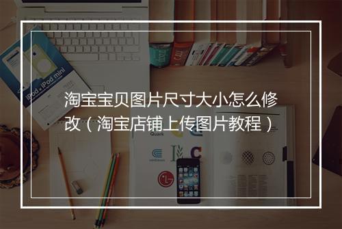淘宝宝贝图片尺寸大小怎么修改(淘宝店铺上传图片教程)